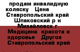 продам инвалидную коляску › Цена ­ 40 000 - Ставропольский край, Шпаковский р-н, Михайловск г. Медицина, красота и здоровье » Другое   . Ставропольский край